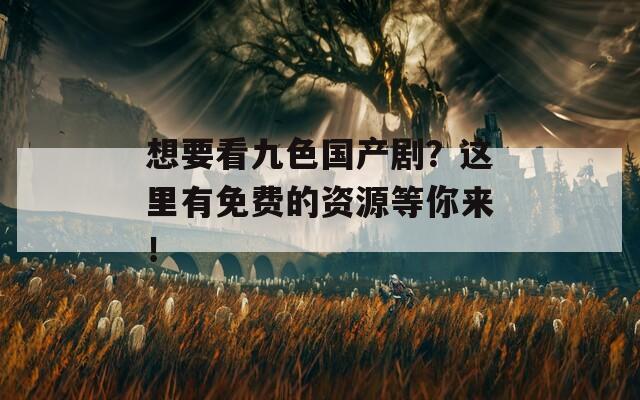 想要看九色国产剧？这里有免费的资源等你来！