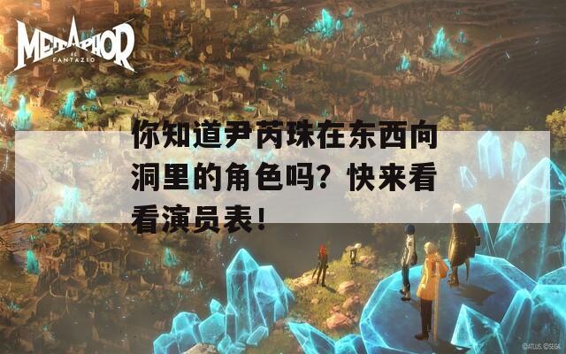 你知道尹芮珠在东西向洞里的角色吗？快来看看演员表！