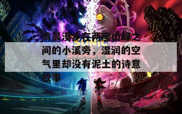 清晨漫步在两座山峰之间的小溪旁，湿润的空气里却没有泥土的诗意故事