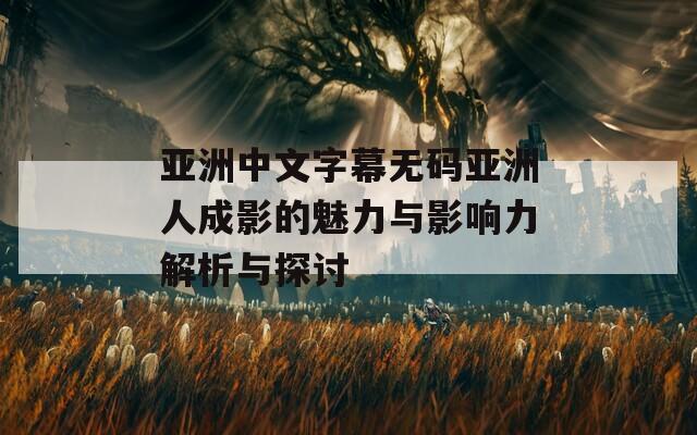 亚洲中文字幕无码亚洲人成影的魅力与影响力解析与探讨