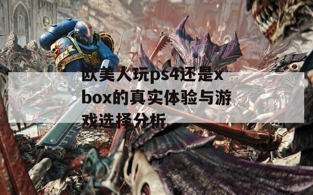 欧美人玩ps4还是xbox的真实体验与游戏选择分析