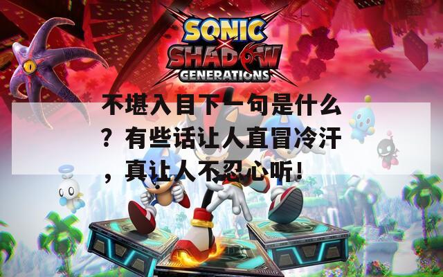 不堪入目下一句是什么？有些话让人直冒冷汗，真让人不忍心听！
