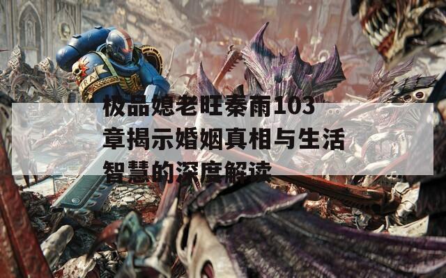 极品媳老旺秦雨103章揭示婚姻真相与生活智慧的深度解读