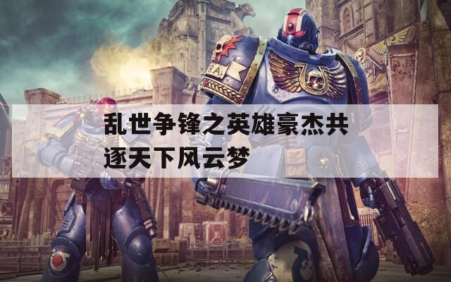 乱世争锋之英雄豪杰共逐天下风云梦