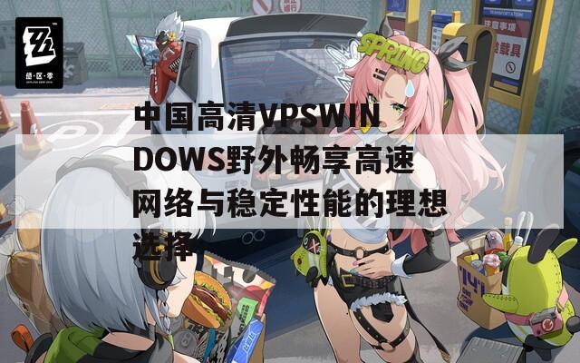 中国高清VPSWINDOWS野外畅享高速网络与稳定性能的理想选择