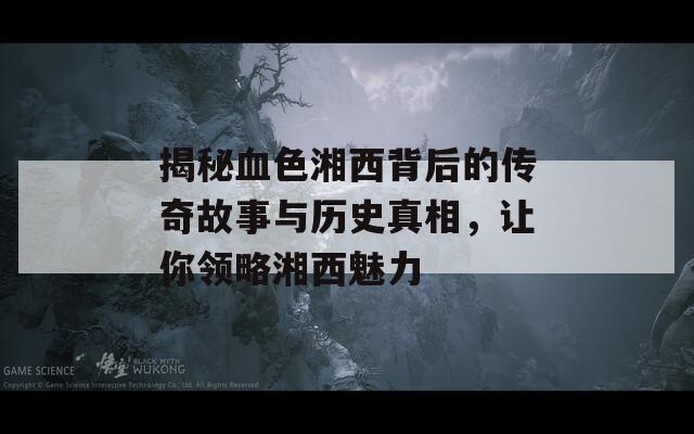 揭秘血色湘西背后的传奇故事与历史真相，让你领略湘西魅力