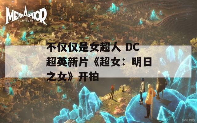 不仅仅是女超人 DC超英新片《超女：明日之女》开拍