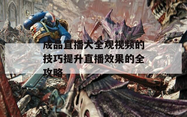 成品直播大全观视频的技巧提升直播效果的全攻略