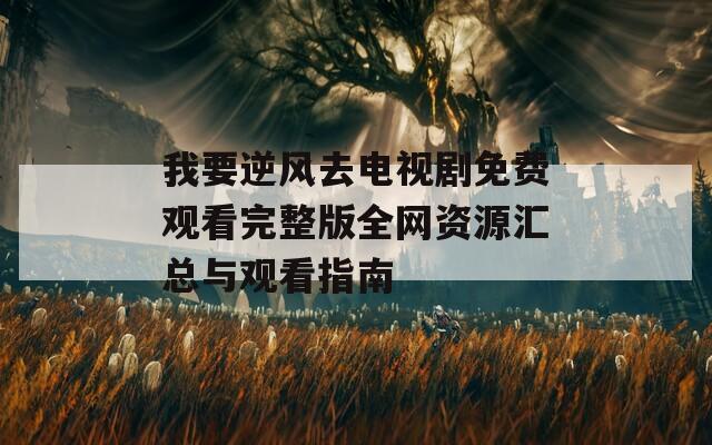 我要逆风去电视剧免费观看完整版全网资源汇总与观看指南