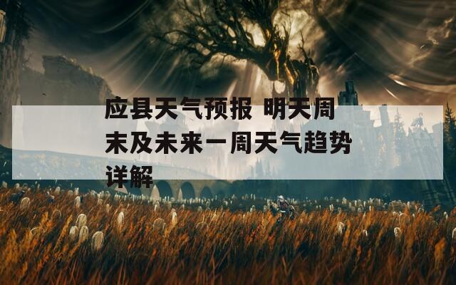 应县天气预报 明天周末及未来一周天气趋势详解