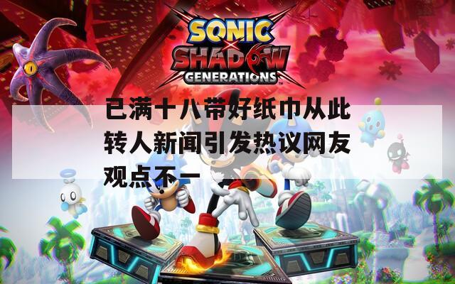 已满十八带好纸巾从此转人新闻引发热议网友观点不一