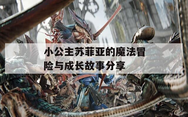 小公主苏菲亚的魔法冒险与成长故事分享