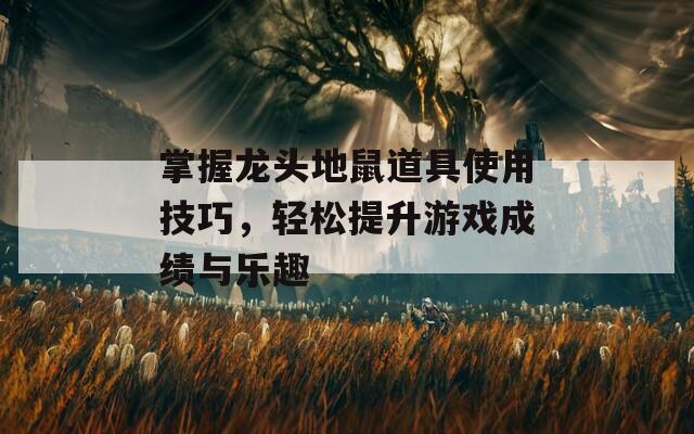 掌握龙头地鼠道具使用技巧，轻松提升游戏成绩与乐趣