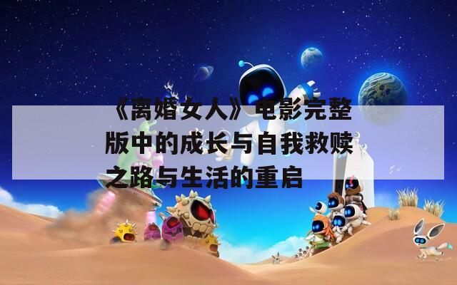 《离婚女人》电影完整版中的成长与自我救赎之路与生活的重启