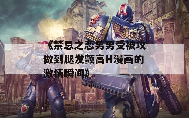 《禁忌之恋男男受被攻做到腿发颤高H漫画的激情瞬间》