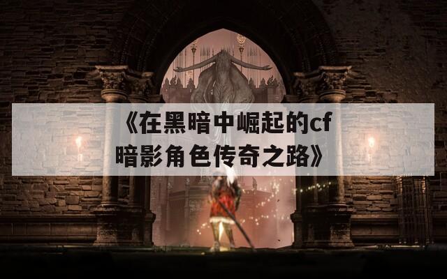 《在黑暗中崛起的cf暗影角色传奇之路》