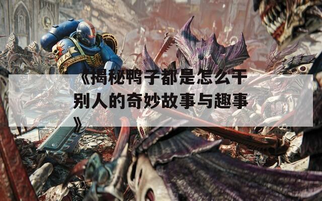 《揭秘鸭子都是怎么干别人的奇妙故事与趣事》