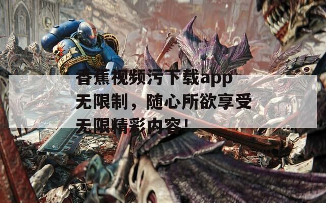 香蕉视频污下载app无限制，随心所欲享受无限精彩内容！