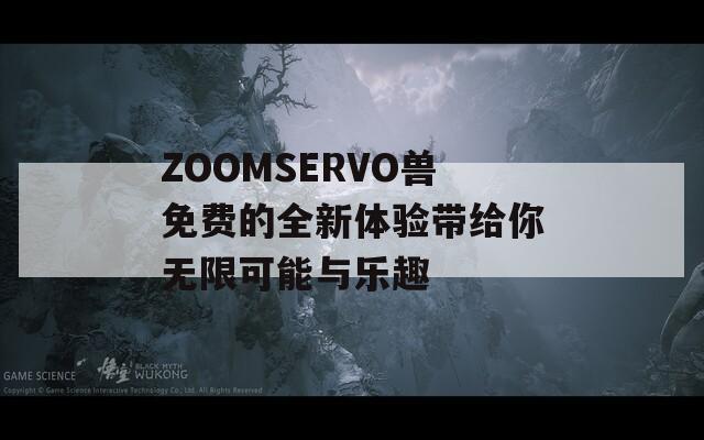 ZOOMSERVO兽免费的全新体验带给你无限可能与乐趣