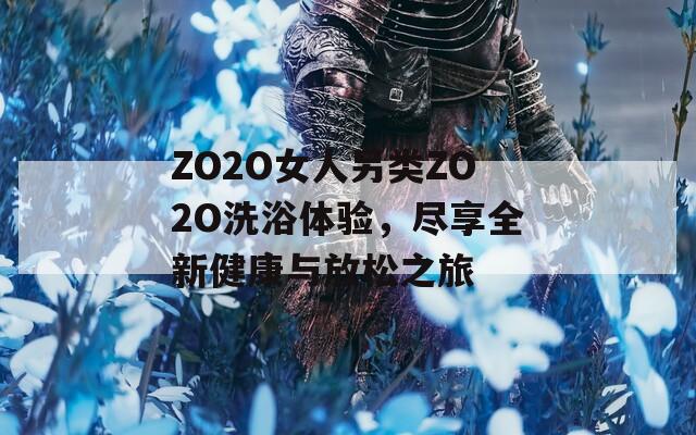 ZO2O女人另类ZO2O洗浴体验，尽享全新健康与放松之旅