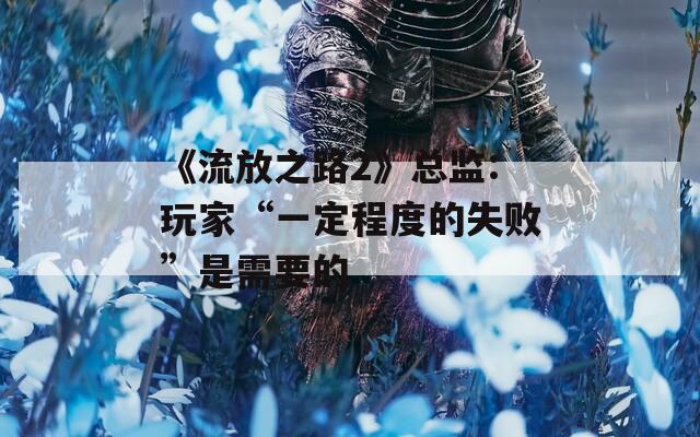 《流放之路2》总监:玩家“一定程度的失败”是需要的