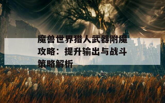魔兽世界猎人武器附魔攻略：提升输出与战斗策略解析