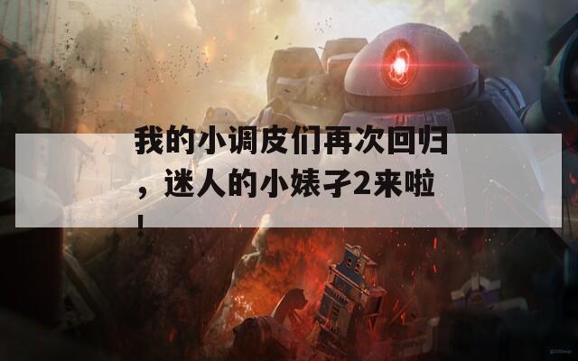 我的小调皮们再次回归，迷人的小婊孑2来啦！