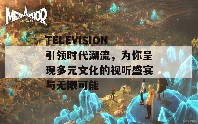 TELEVISION引领时代潮流，为你呈现多元文化的视听盛宴与无限可能