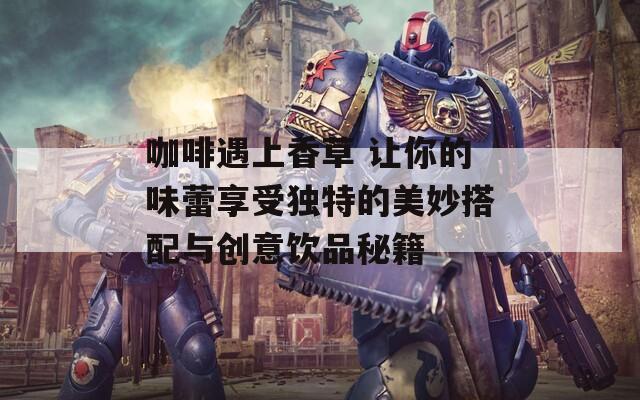 咖啡遇上香草 让你的味蕾享受独特的美妙搭配与创意饮品秘籍