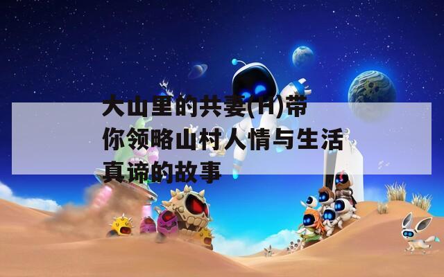 大山里的共妻(H)带你领略山村人情与生活真谛的故事