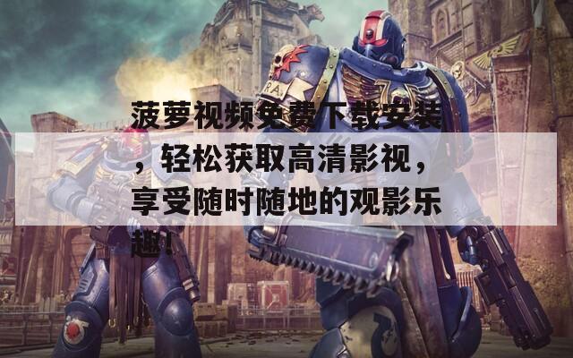 菠萝视频免费下载安装，轻松获取高清影视，享受随时随地的观影乐趣！