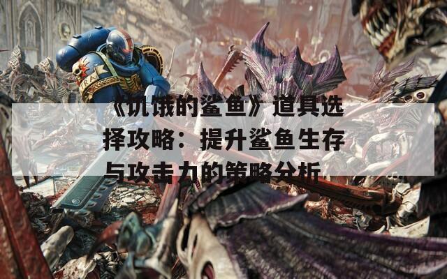 《饥饿的鲨鱼》道具选择攻略：提升鲨鱼生存与攻击力的策略分析