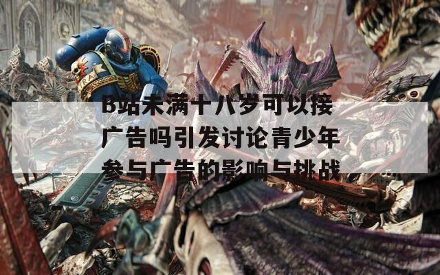B站未满十八岁可以接广告吗引发讨论青少年参与广告的影响与挑战
