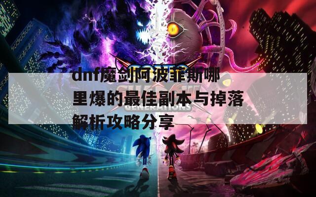 dnf魔剑阿波菲斯哪里爆的最佳副本与掉落解析攻略分享