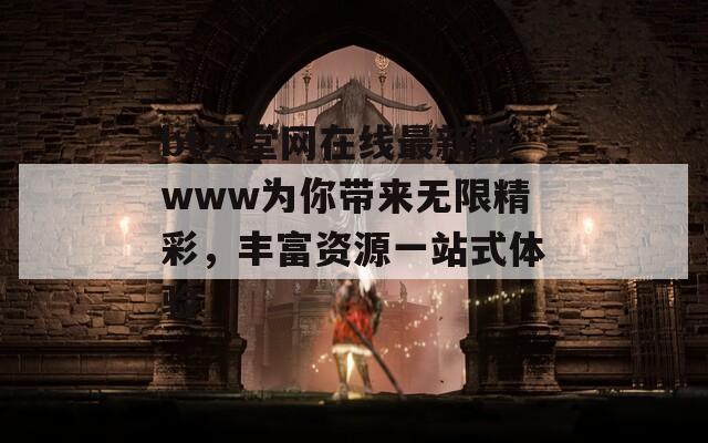 bt天堂网在线最新版www为你带来无限精彩，丰富资源一站式体验