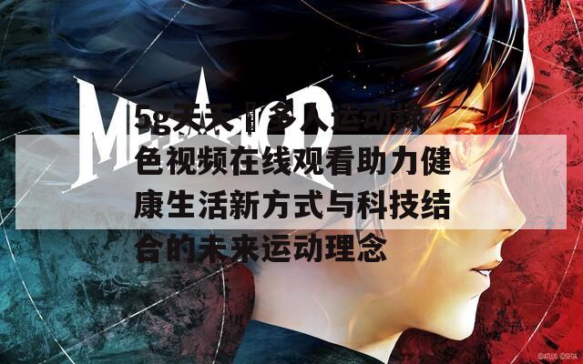 5g天天奭多人运动绿色视频在线观看助力健康生活新方式与科技结合的未来运动理念