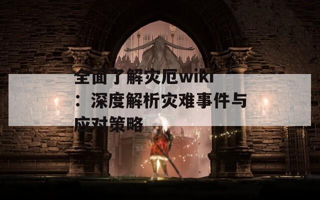 全面了解灾厄wiki：深度解析灾难事件与应对策略