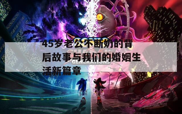 45岁老公不断奶的背后故事与我们的婚姻生活新篇章