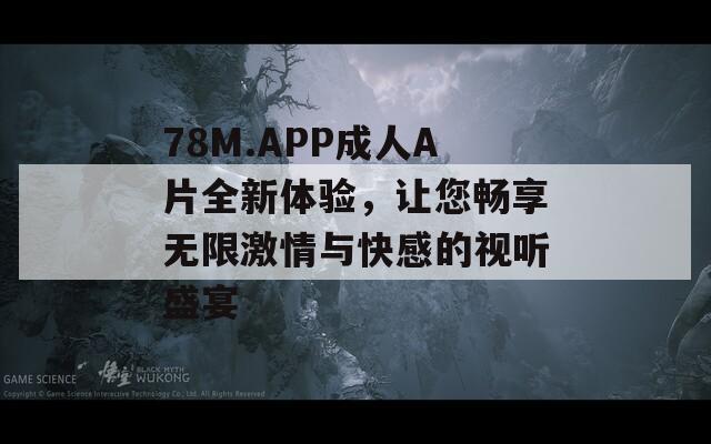 78M.APP成人A片全新体验，让您畅享无限激情与快感的视听盛宴