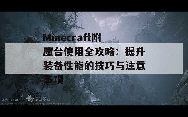 Minecraft附魔台使用全攻略：提升装备性能的技巧与注意事项