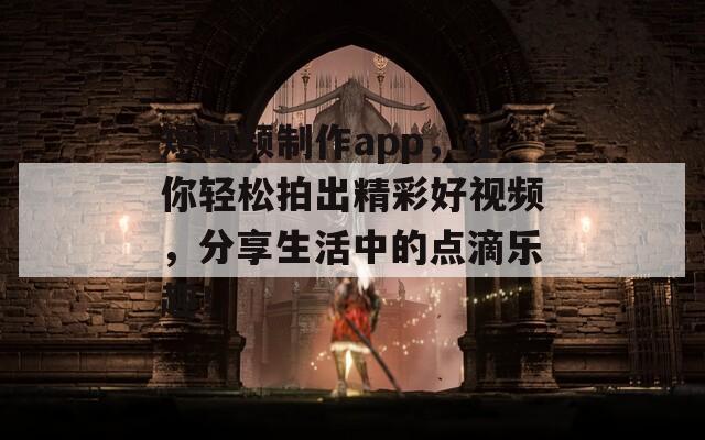 短视频制作app，让你轻松拍出精彩好视频，分享生活中的点滴乐趣！