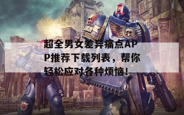 超全男女差异痛点APP推荐下载列表，帮你轻松应对各种烦恼！