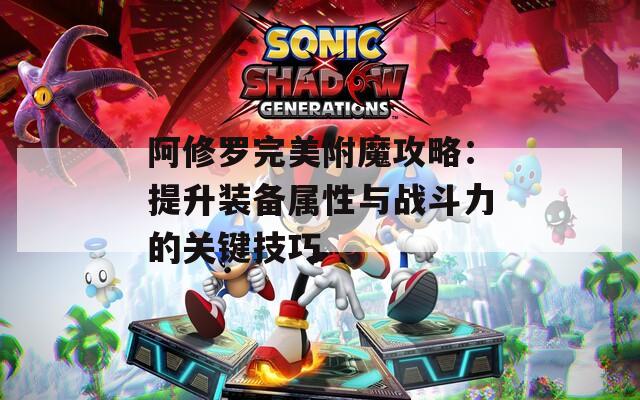 阿修罗完美附魔攻略：提升装备属性与战斗力的关键技巧