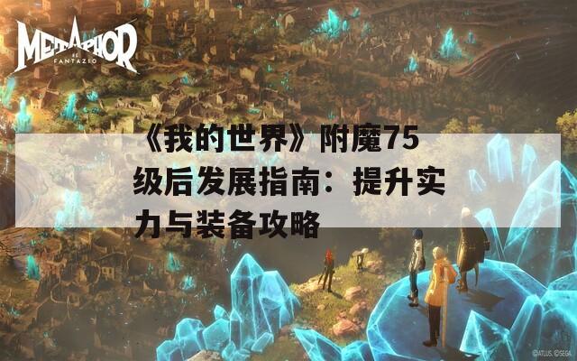 《我的世界》附魔75级后发展指南：提升实力与装备攻略