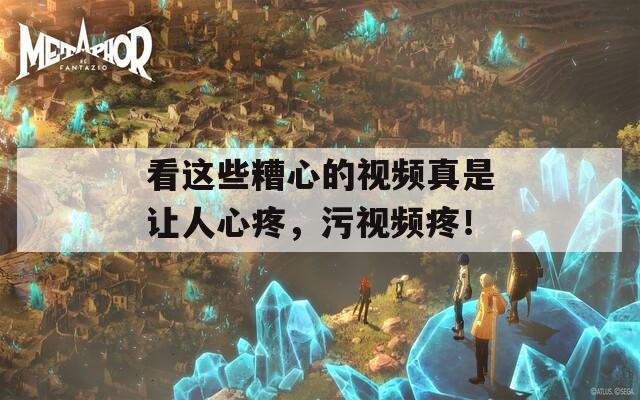 看这些糟心的视频真是让人心疼，污视频疼！