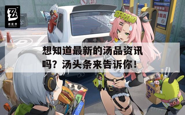 想知道最新的汤品资讯吗？汤头条来告诉你！