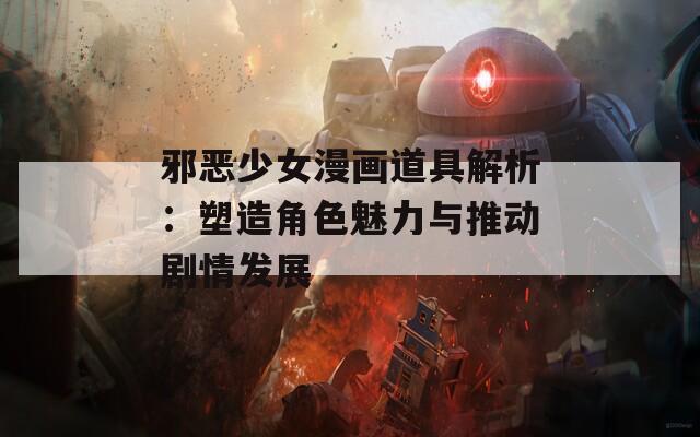 邪恶少女漫画道具解析：塑造角色魅力与推动剧情发展