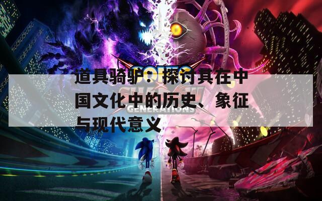 道具骑驴：探讨其在中国文化中的历史、象征与现代意义