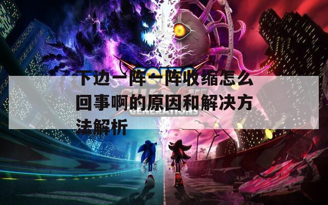 下边一阵一阵收缩怎么回事啊的原因和解决方法解析