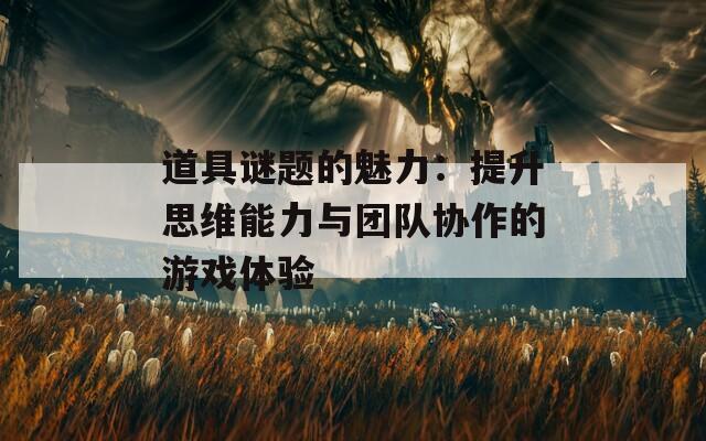 道具谜题的魅力：提升思维能力与团队协作的游戏体验